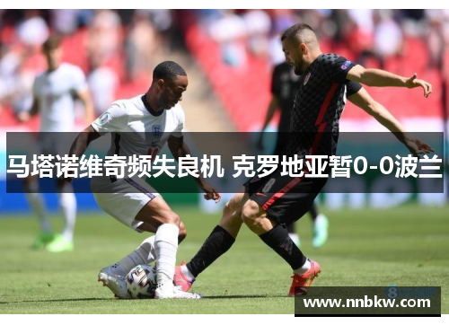 马塔诺维奇频失良机 克罗地亚暂0-0波兰