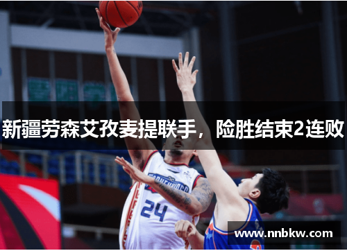 新疆劳森艾孜麦提联手，险胜结束2连败