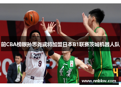 前CBA榜眼孙思尧或将加盟日本B1联赛茨城机器人队