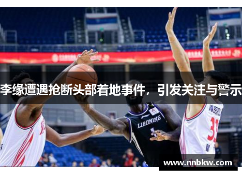 李缘遭遇抢断头部着地事件，引发关注与警示